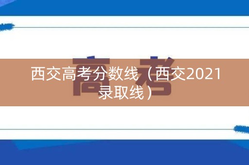 西交高考分数线(西交2021录取线) 西交高考分数线(西交2021录取线)
