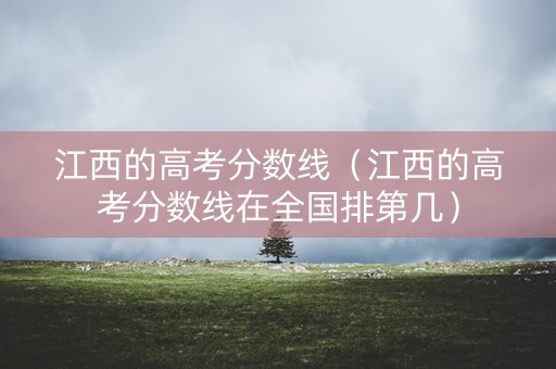 江西的高考分数线(江西的高考分数线在全国排第几) 江西的高考分数线(江西的高考分数线在全国排第几)