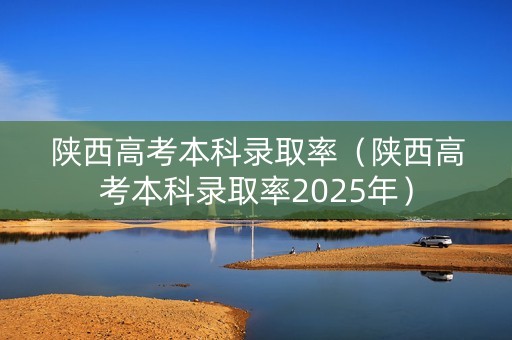 陕西高考本科录取率(陕西高考本科录取率2025年) 陕西高考本科录取率(陕西高考本科录取率2025年)