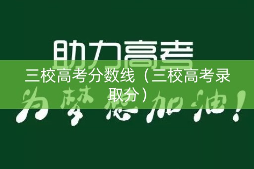 三校高考分数线(三校高考录取分) 三校高考分数线(三校高考录取分)