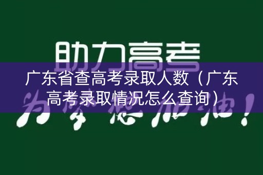 广东省查高考录取人数(广东高考录取情况怎么查询) 广东省查高考录取人数(广东高考录取情况怎么查询)