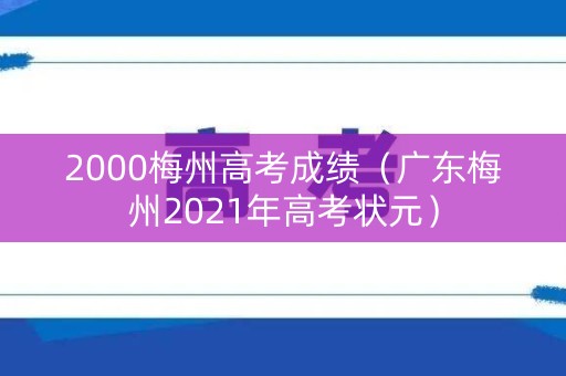 2000梅州高考成绩(广东梅州2021年高考状元) 2000梅州高考成绩(广东梅州2021年高考状元)