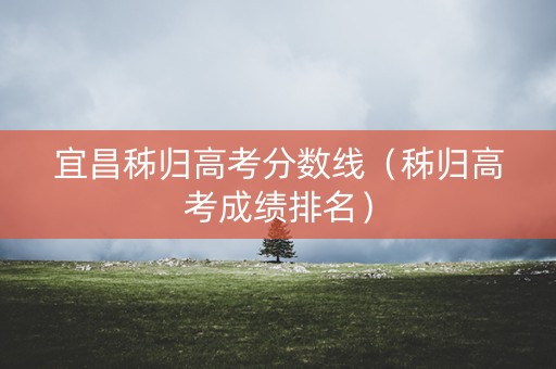 宜昌秭归高考分数线(秭归高考成绩排名) 宜昌秭归高考分数线(秭归高考成绩排名)