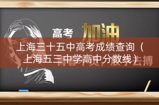 上海三十五中高考成绩查询(上海五三中学高中分数线) 上海三十五中高考成绩查询(上海五三中学高中分数线)
