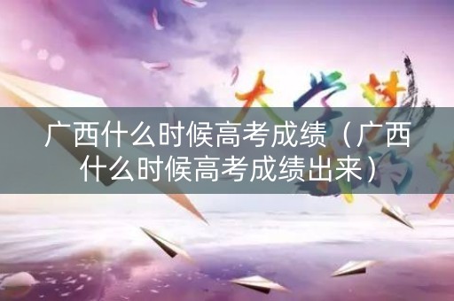 广西什么时候高考成绩(广西什么时候高考成绩出来) 广西什么时候高考成绩(广西什么时候高考成绩出来)