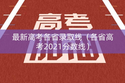 最新高考各省录取线(各省高考2021分数线) 最新高考各省录取线(各省高考2021分数线)