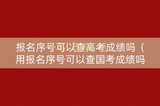 报名序号可以查高考成绩吗（用报名序号可以查国考成绩吗）
