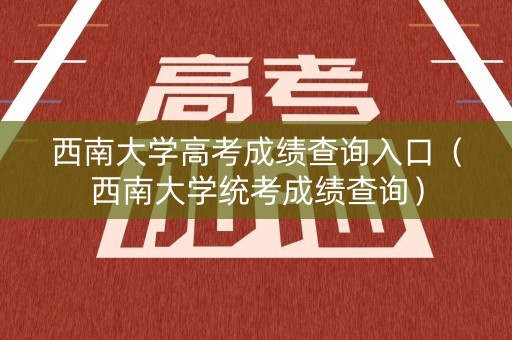 西南大学高考成绩查询入口(西南大学统考成绩查询) 西南大学高考成绩查询入口(西南大学统考成绩查询)