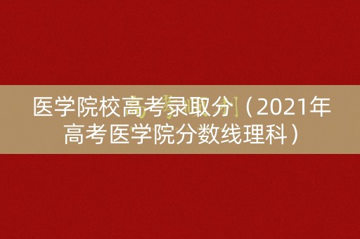 医学院校高考录取分(2021年高考医学院分数线理科) 医学院校高考录取分(2021年高考医学院分数线理科)