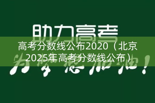 高考分数线公布2020(北京2025年高考分数线公布) 高考分数线公布2020(北京2025年高考分数线公布)