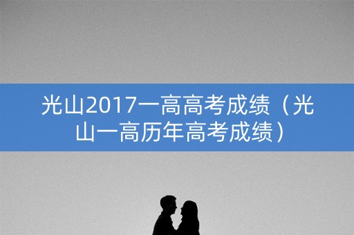 光山2017一高高考成绩(光山一高历年高考成绩) 光山2017一高高考成绩(光山一高历年高考成绩)
