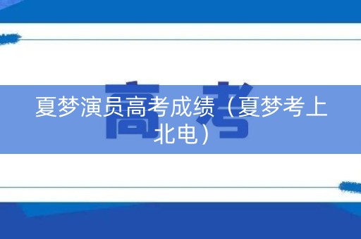 夏梦演员高考成绩(夏梦考上北电) 夏梦演员高考成绩(夏梦考上北电)