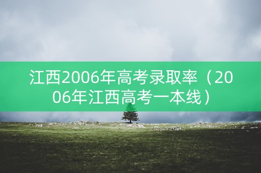 江西2006年高考录取率（2006年江西高考一本线）