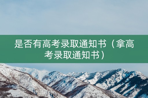 是否有高考录取通知书(拿高考录取通知书) 是否有高考录取通知书(拿高考录取通知书)