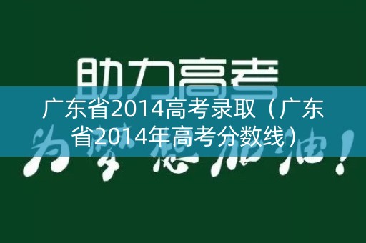 广东省2014高考录取(广东省2014年高考分数线) 广东省2014高考录取(广东省2014年高考分数线)