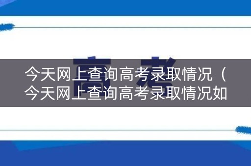 今天网上查询高考录取情况(今天网上查询高考录取情况如何) 今天网上查询高考录取情况(今天网上查询高考录取情况如何)