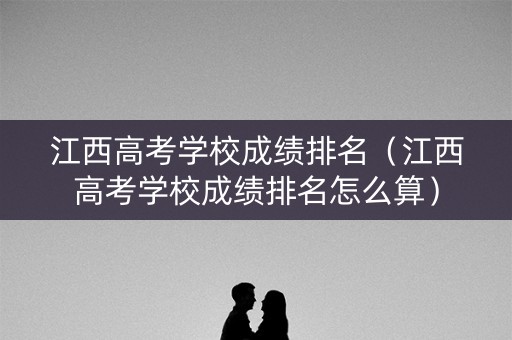 江西高考学校成绩排名(江西高考学校成绩排名怎么算) 江西高考学校成绩排名(江西高考学校成绩排名怎么算)