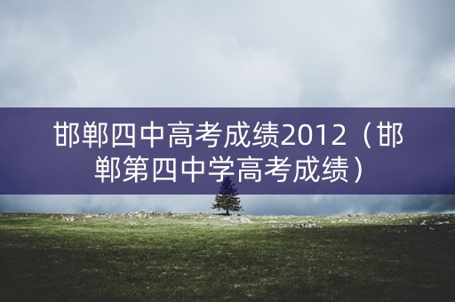 邯郸四中高考成绩2012（邯郸第四中学高考成绩）