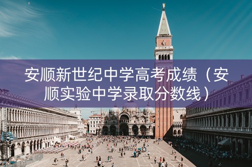 安顺新世纪中学高考成绩(安顺实验中学录取分数线) 安顺新世纪中学高考成绩(安顺实验中学录取分数线)