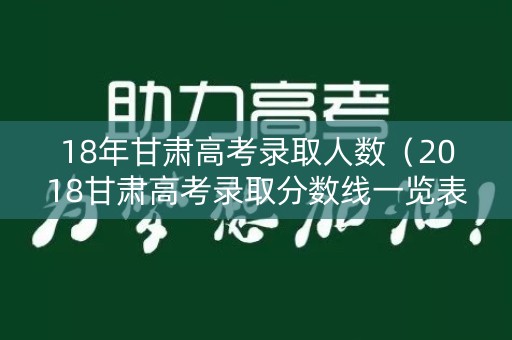 18年甘肃高考录取人数(2018甘肃高考录取分数线一览表) 18年甘肃高考录取人数(2018甘肃高考录取分数线一览表)