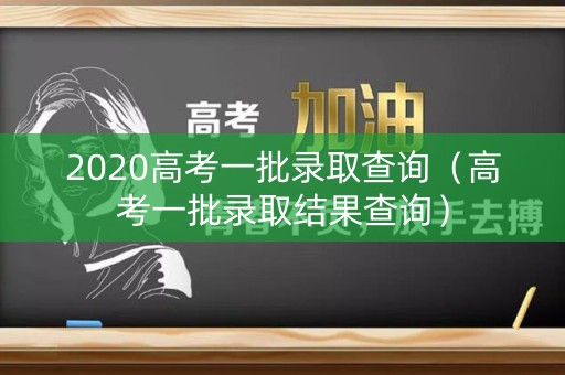 2020高考一批录取查询（高考一批录取结果查询）