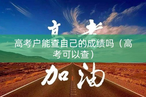 高考户能查自己的成绩吗(高考可以查) 高考户能查自己的成绩吗(高考可以查)