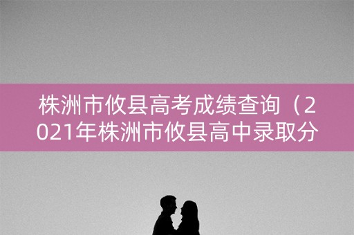 株洲市攸县高考成绩查询（2021年株洲市攸县高中录取分数线）