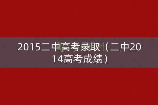 2015二中高考录取(二中2014高考成绩) 2015二中高考录取(二中2014高考成绩)