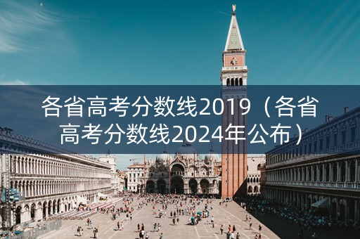 各省高考分数线2019（各省高考分数线2024年公布）
