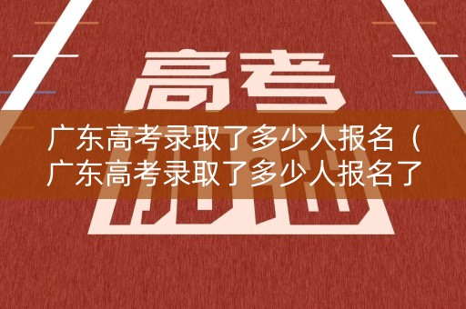 广东高考录取了多少人报名(广东高考录取了多少人报名了) 广东高考录取了多少人报名(广东高考录取了多少人报名了)