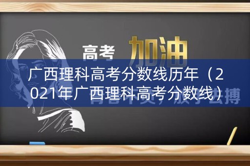 广西理科高考分数线历年(2021年广西理科高考分数线) 广西理科高考分数线历年(2021年广西理科高考分数线)
