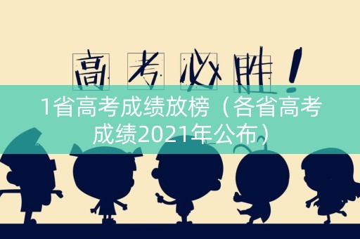 1省高考成绩放榜(各省高考成绩2021年公布) 1省高考成绩放榜(各省高考成绩2021年公布)