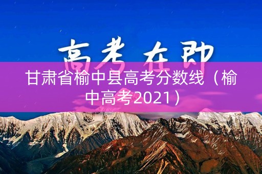 甘肃省榆中县高考分数线(榆中高考2021) 甘肃省榆中县高考分数线(榆中高考2021)