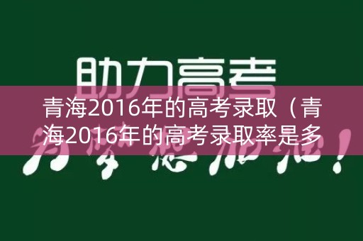 青海2016年的高考录取(青海2016年的高考录取率是多少) 青海2016年的高考录取(青海2016年的高考录取率是多少)
