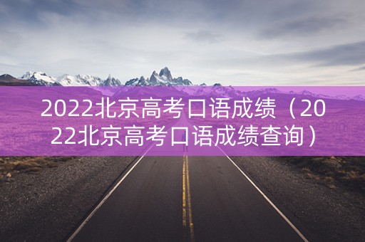 2022北京高考口语成绩(2022北京高考口语成绩查询) 2022北京高考口语成绩(2022北京高考口语成绩查询)