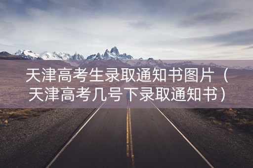 天津高考生录取通知书图片（天津高考几号下录取通知书）