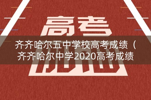 齐齐哈尔五中学校高考成绩(齐齐哈尔中学2020高考成绩) 齐齐哈尔五中学校高考成绩(齐齐哈尔中学2020高考成绩)