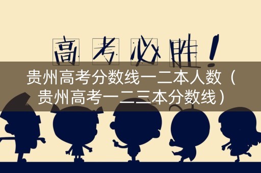 贵州高考分数线一二本人数（贵州高考一二三本分数线）
