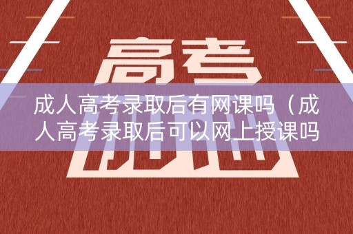 成人高考录取后有网课吗（成人高考录取后可以网上授课吗）