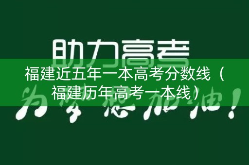 福建近五年一本高考分数线(福建历年高考一本线) 福建近五年一本高考分数线(福建历年高考一本线)