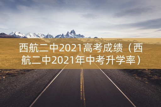 西航二中2021高考成绩(西航二中2021年中考升学率) 西航二中2021高考成绩(西航二中2021年中考升学率)