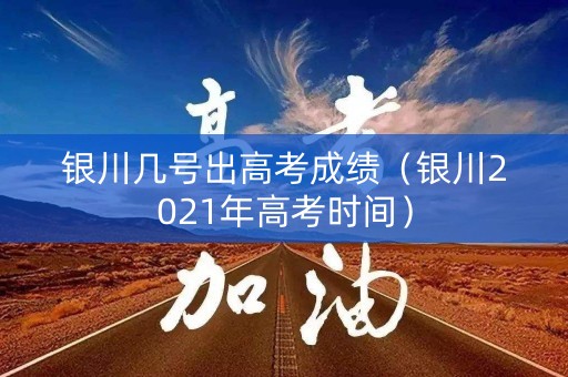 银川几号出高考成绩(银川2021年高考时间) 银川几号出高考成绩(银川2021年高考时间)