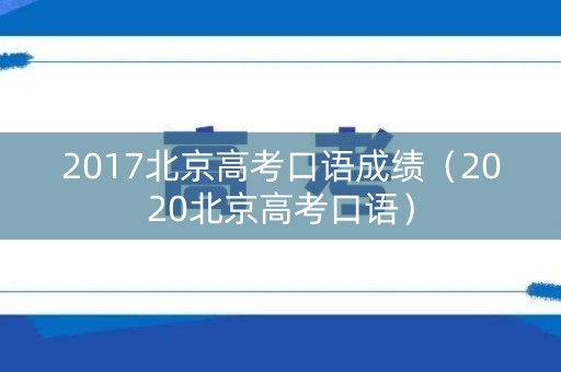 2017北京高考口语成绩(2020北京高考口语) 2017北京高考口语成绩(2020北京高考口语)