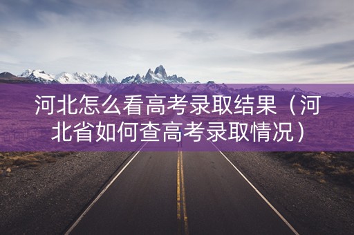 河北怎么看高考录取结果(河北省如何查高考录取情况) 河北怎么看高考录取结果(河北省如何查高考录取情况)