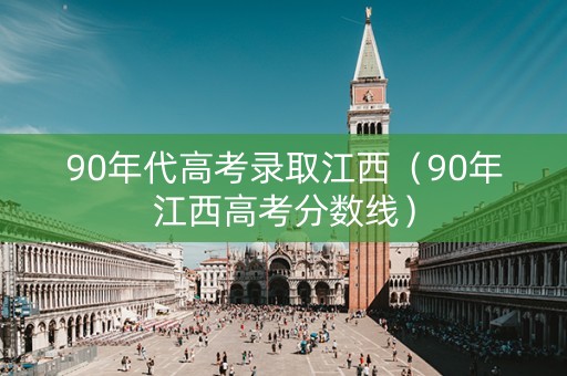 90年代高考录取江西(90年江西高考分数线) 90年代高考录取江西(90年江西高考分数线)