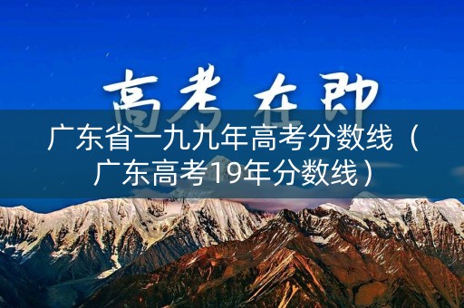 广东省一九九年高考分数线(广东高考19年分数线) 广东省一九九年高考分数线(广东高考19年分数线)