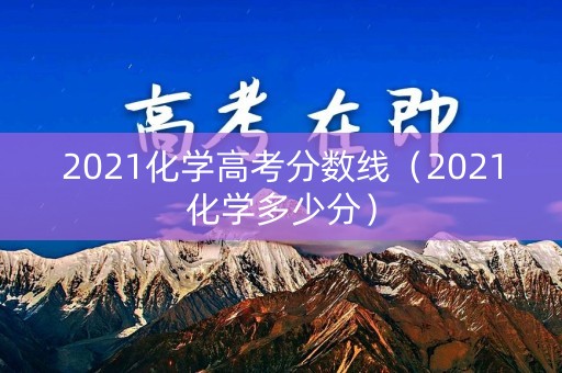 2021化学高考分数线(2021化学多少分) 2021化学高考分数线(2021化学多少分)