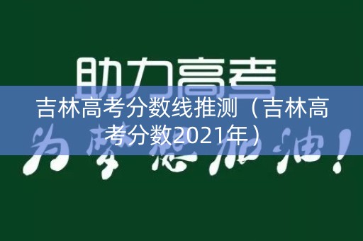 吉林高考分数线推测(吉林高考分数2021年) 吉林高考分数线推测(吉林高考分数2021年)