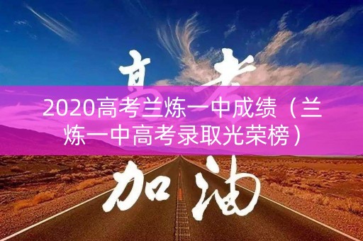 2020高考兰炼一中成绩(兰炼一中高考录取光荣榜) 2020高考兰炼一中成绩(兰炼一中高考录取光荣榜)