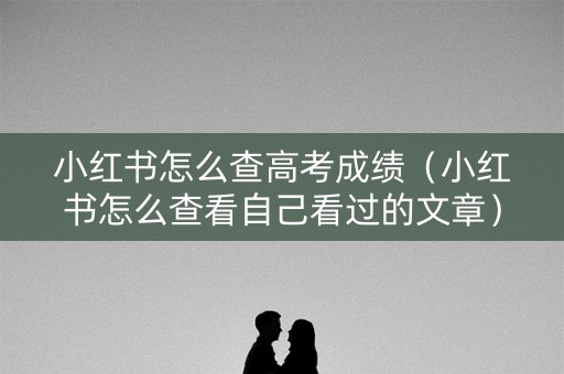 小红书怎么查高考成绩(小红书怎么查看自己看过的文章) 小红书怎么查高考成绩(小红书怎么查看自己看过的文章)